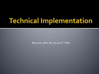 Technical ImplementationBecause, after all, we are I.T. folks.