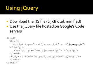 Using jQueryDownload the .JS file (23KB otal, minified)Use the jQuery file hosted on Google’s Code servers<html>   <head>     <script type="text/javascript" src="jquery.js">       </script>      <script type="text/javascript"> </script>   </head>   <body> <a href="http://jquery.com/">jQuery</a>    </body> </html>