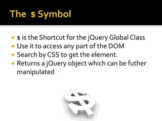 The  $ Symbol$ is the Shortcut for the jQuery Global ClassUse it to access any part of the DOMSearch by CSS to get the element.Returns a jQuery object which can be futher manipulated