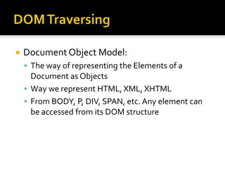 DOM TraversingDocument Object Model:The way of representing the Elements of a Document as ObjectsWay we represent HTML, XML, XHTMLFrom BODY, P, DIV, SPAN, etc. Any element can be accessed from its DOM structure