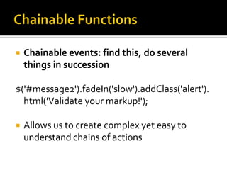 Chainable FunctionsChainable events: find this, do several things in succession$('#message2').fadeIn('slow').addClass('alert').html('Validate your markup!');Allows us to create complex yet easy to understand chains of actions