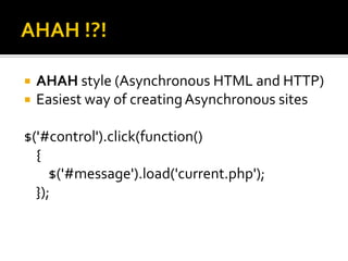 AHAH !?!AHAH style (Asynchronous HTML and HTTP)Easiest way of creating Asynchronous sites$('#control').click(function() 	{    $('#message').load('current.php');});