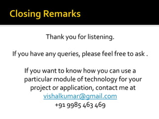 Closing RemarksThank you for listening.If you have any queries, please feel free to ask . If you want to know how you can use a particular module of technology for your project or application, contact me atvishalkumar@gmail.com+91 9985 463 469