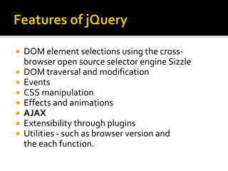 Features of jQueryDOM element selections using the cross-browser open source selector engine SizzleDOM traversal and modificationEventsCSS manipulationEffects and animationsAJAXExtensibility through pluginsUtilities - such as browser version and the each function.