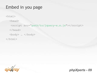 Embed in you page
<html>
  <head>
  <script src=“path/to/jquery-x.x.js"></script>
  </head>
  <body> … </body>
</html>




                                      phpXperts - 09
 