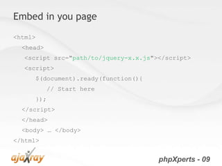 Embed in you page
<html>
  <head>
  <script src="path/to/jquery-x.x.js"></script>
  <script>
     $(document).ready(function(){
           // Start here
     });
  </script>
  </head>
  <body> … </body>
</html>


                                      phpXperts - 09
 