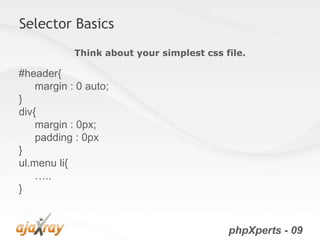 Selector Basics
            Think about your simplest css file.

#header{
    margin : 0 auto;
}
div{
    margin : 0px;
    padding : 0px
}
ul.menu li{
    …..
}


                                           phpXperts - 09
 