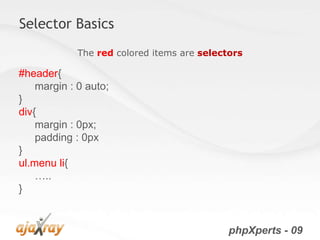 Selector Basics
             The red colored items are selectors

#header{
    margin : 0 auto;
}
div{
    margin : 0px;
    padding : 0px
}
ul.menu li{
    …..
}


                                             phpXperts - 09
 
