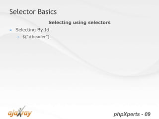 Selector Basics
                 Selecting using selectors
 Selecting By Id
     $(“#header”)




                                             phpXperts - 09
 