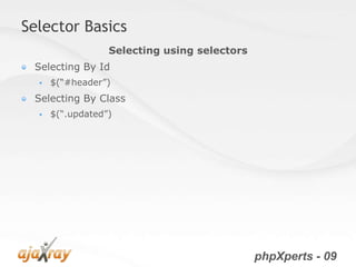Selector Basics
                  Selecting using selectors
 Selecting By Id
     $(“#header”)
 Selecting By Class
     $(“.updated”)




                                              phpXperts - 09
 