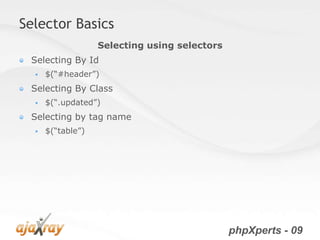 Selector Basics
                   Selecting using selectors
 Selecting By Id
     $(“#header”)
 Selecting By Class
     $(“.updated”)
 Selecting by tag name
     $(“table”)




                                               phpXperts - 09
 