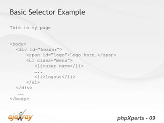 Basic Selector Example
This is my page


<body>
  <div id=“header”>
      <span id=“logo”>Logo here…</span>
      <ul class=“menu”>
         <li>user name</li>
         …..
         <li>logout</li>
      </ul>
  </div>
   ……
</body>



                                          phpXperts - 09
 