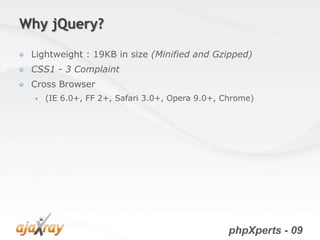 Why jQuery?

 Lightweight : 19KB in size (Minified and Gzipped)
 CSS1 - 3 Complaint
 Cross Browser
     (IE 6.0+, FF 2+, Safari 3.0+, Opera 9.0+, Chrome)




                                                 phpXperts - 09
 