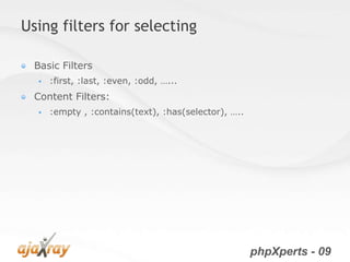 Using filters for selecting

  Basic Filters
     :first, :last, :even, :odd, …...
  Content Filters:
     :empty , :contains(text), :has(selector), …..




                                                      phpXperts - 09
 
