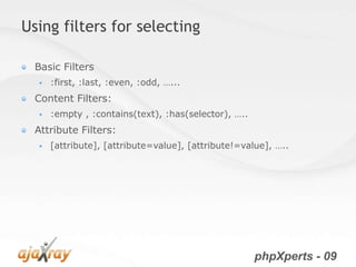 Using filters for selecting

  Basic Filters
     :first, :last, :even, :odd, …...
  Content Filters:
     :empty , :contains(text), :has(selector), …..
  Attribute Filters:
     [attribute], [attribute=value], [attribute!=value], …..




                                                      phpXperts - 09
 