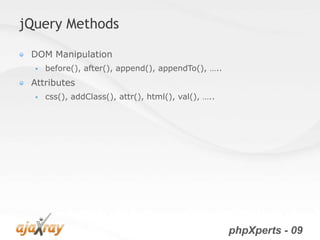 jQuery Methods

 DOM Manipulation
     before(), after(), append(), appendTo(), …..
 Attributes
     css(), addClass(), attr(), html(), val(), …..




                                                      phpXperts - 09
 