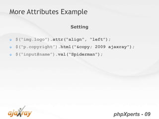 More Attributes Example

                     Setting

 $(“img.logo”).attr(“align”, “left”);
 $(“p.copyright”).html(“&copy; 2009 ajaxray”);
 $(“input#name”).val(“Spiderman”);




                                        phpXperts - 09
 