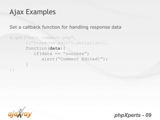 Ajax Examples

Set a callback function for handling response data

$.get(“edit_comment.php",
      $(“form#cmm-edit”).serialize(),
      function(data){
         if(data == “success”)
            alert(“Comment Edited!”);
      }
);




                                              phpXperts - 09
 