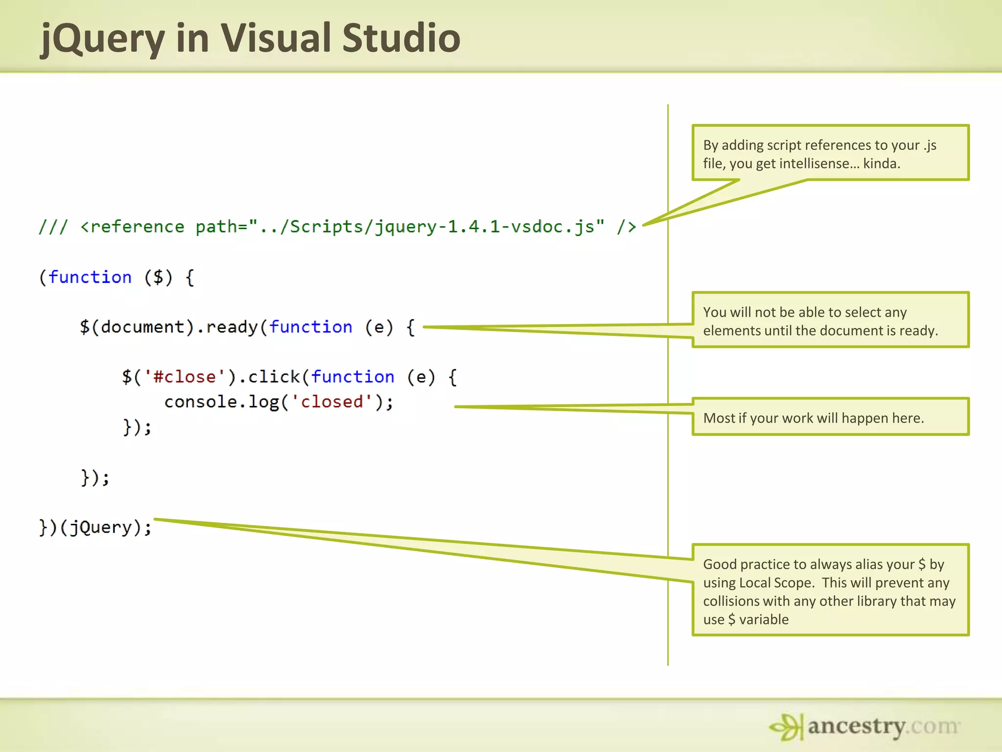 jQuery in Visual StudioBy adding script references to your .js file, you get intellisense… kinda.You will not be able to select any elements until the document is ready.Most if your work will happen here.Good practice to always alias your $ by using Local Scope.  This will prevent any collisions with any other library that may use $ variable