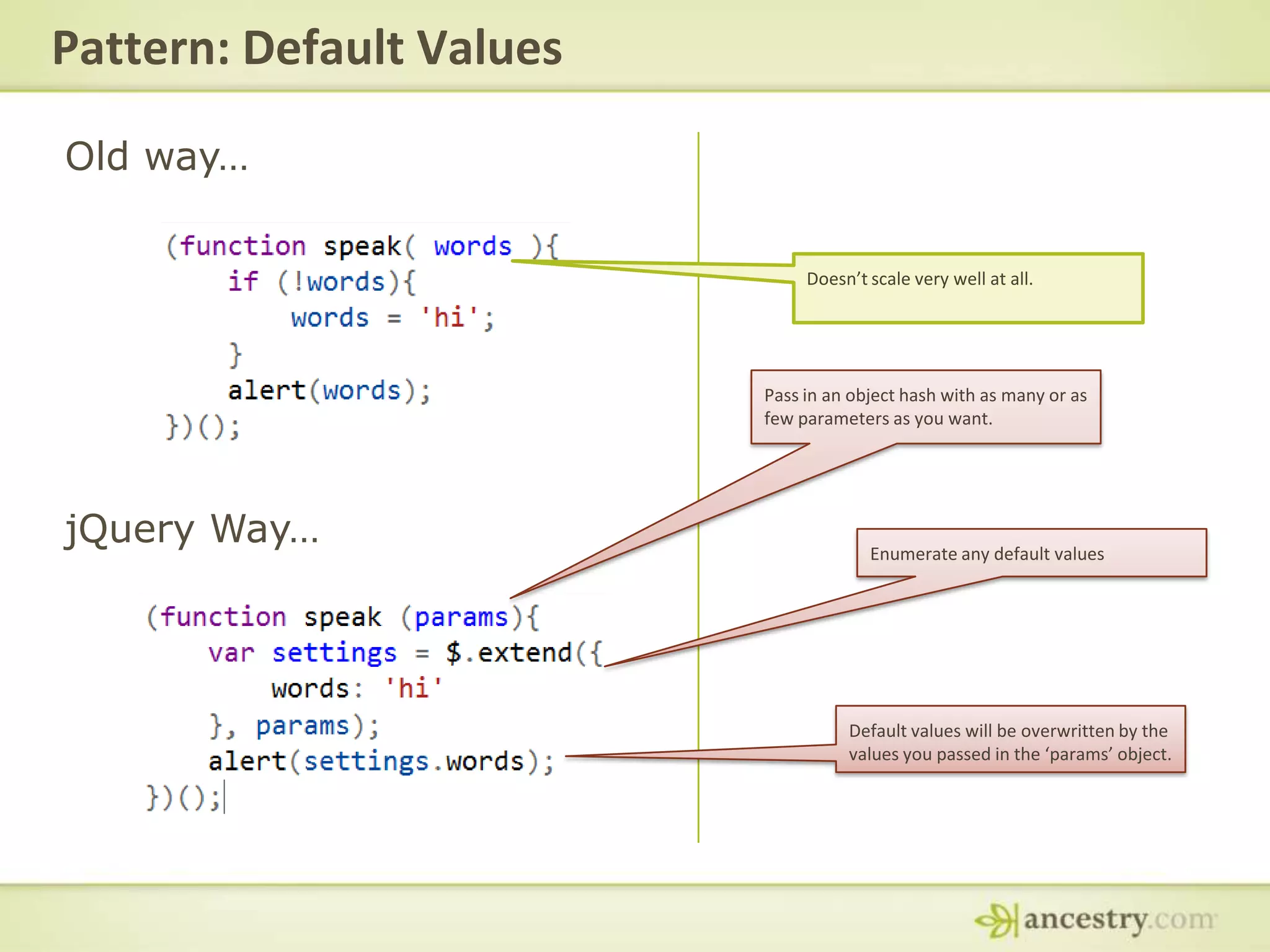 Pattern: Default ValuesOld way… Doesn’t scale very well at all.Pass in an object hash with as many or as few parameters as you want.jQuery Way…Enumerate any default valuesDefault values will be overwritten by the values you passed in the ‘params’ object.