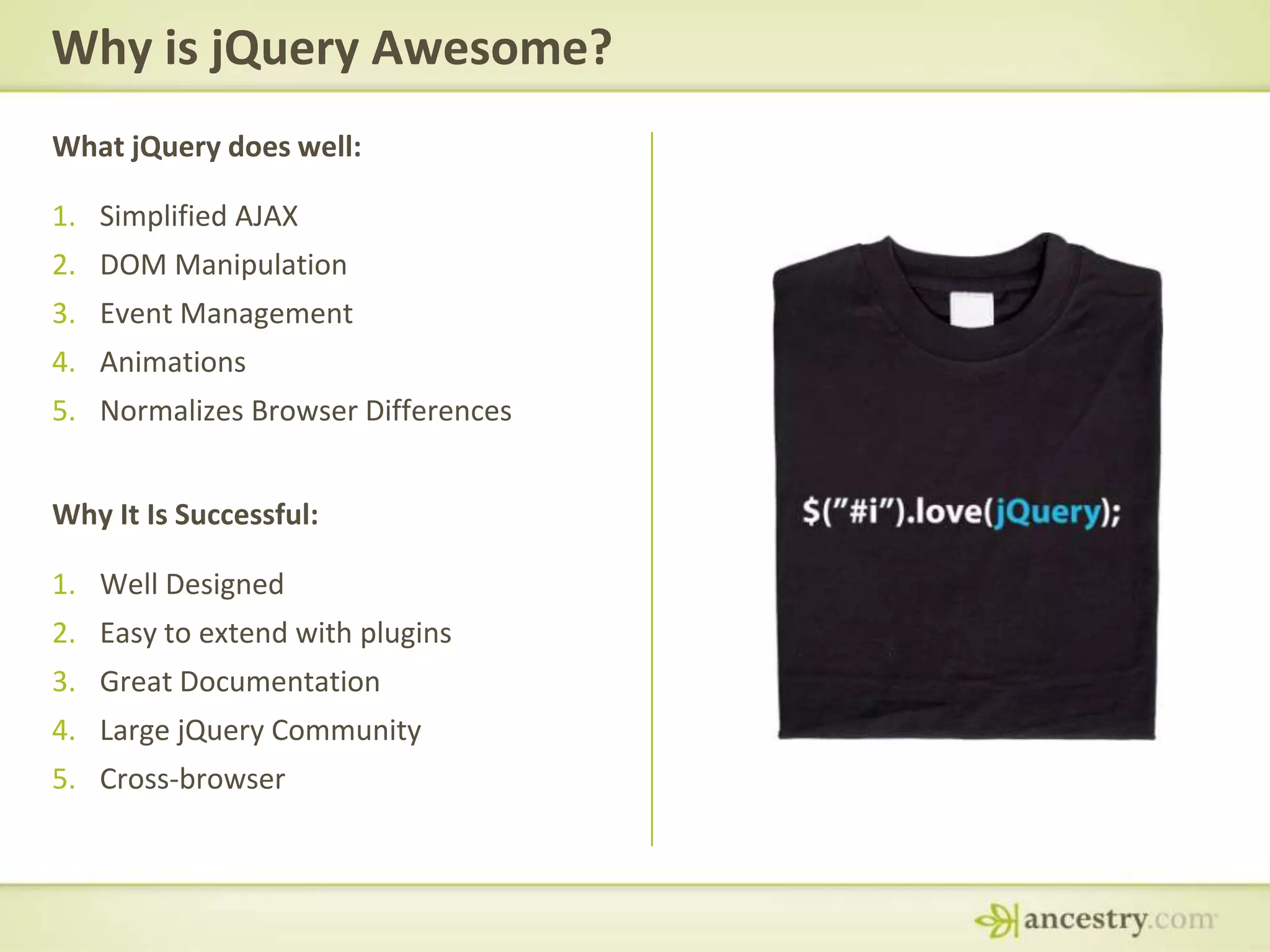 Why is jQuery Awesome?What jQuery does well:Simplified AJAXDOM ManipulationEvent ManagementAnimationsNormalizes Browser DifferencesWhy It Is Successful:Well DesignedEasy to extend with pluginsGreat DocumentationLarge jQuery CommunityCross-browser