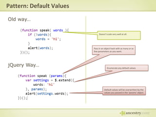 Pattern: Default ValuesOld way… Doesn’t scale very well at all.Pass in an object hash with as many or as few parameters as you want.jQuery Way…Enumerate any default valuesDefault values will be overwritten by the values you passed in the ‘params’ object.