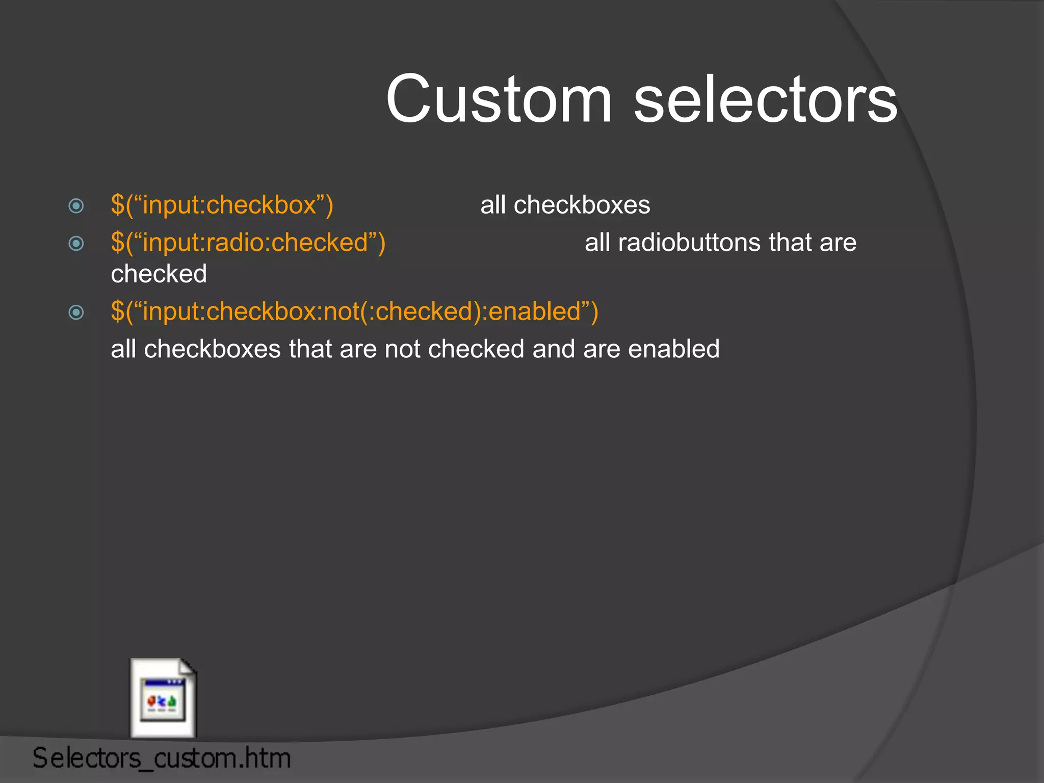 CSS Selectors$(“a”) 			This selector matches all link (<a>) elements.$(“#specialID”)		This selector matches elements that have an id of specialID$(“.specialClass”)	This selector matches elements that have the class of specialClass$(“ a#specialID.specialClass”)This selector matches links with an id of specialID and a class of specialClass$(“p a.specialClass”)This selector matches links with a class of specialClass declared within <p> elements.$("div,span,p.myClass") selects all divs, spans and paragraphs which have class myClass