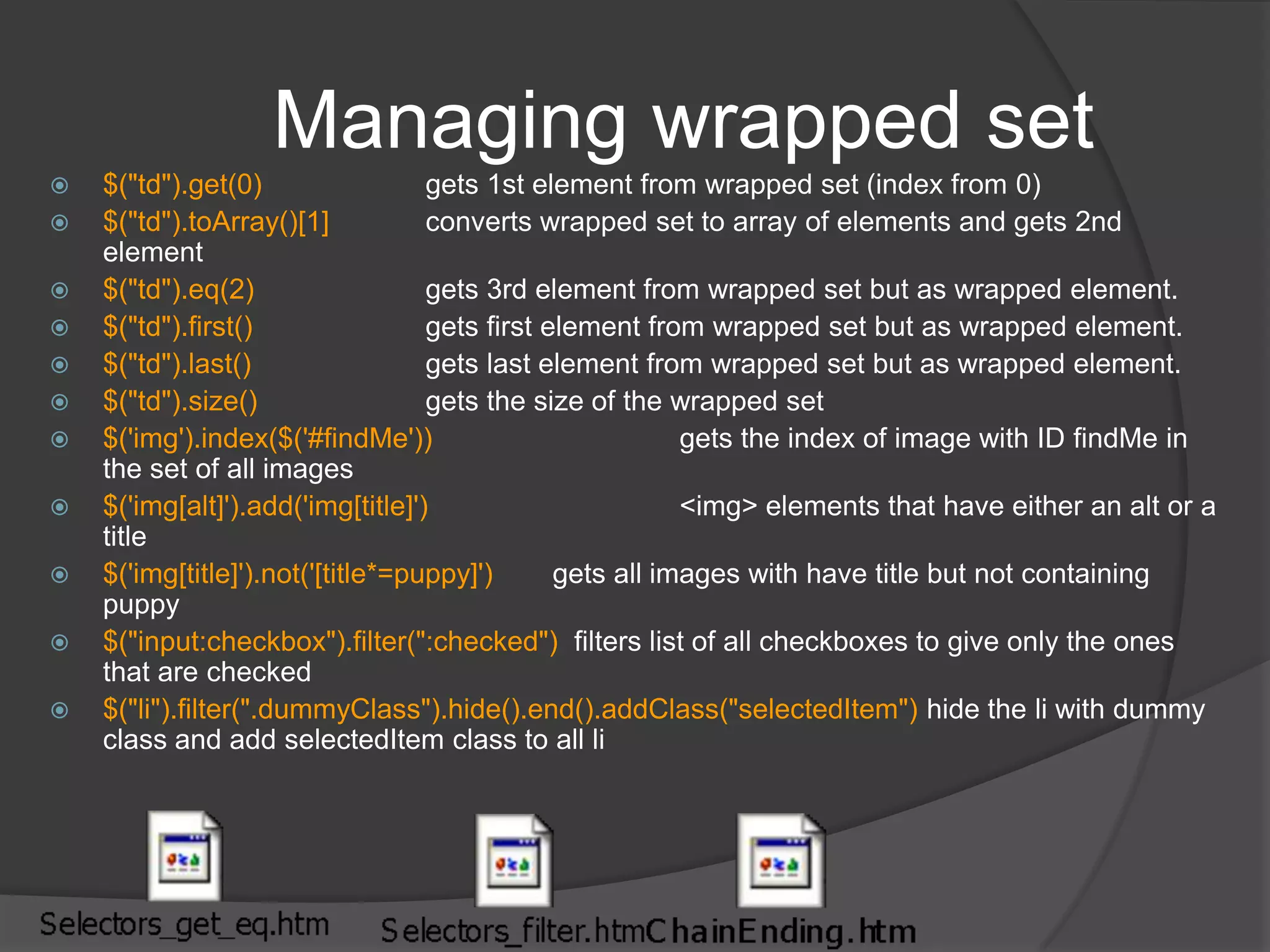Child, attributes, container selectors$(“p > a”)	 	matches links that are direct children of a <p> element$("a[href^='http://']")		matches links that start with http://$("a[href$='.pdf']")		matches links that end with .pdf$("a[href*='google.com']")	matches links that contain google.com$("a[href='append.htm']")	matches links that point to append.htmlli:has(a)			matches all <li> elements that contain an <a>