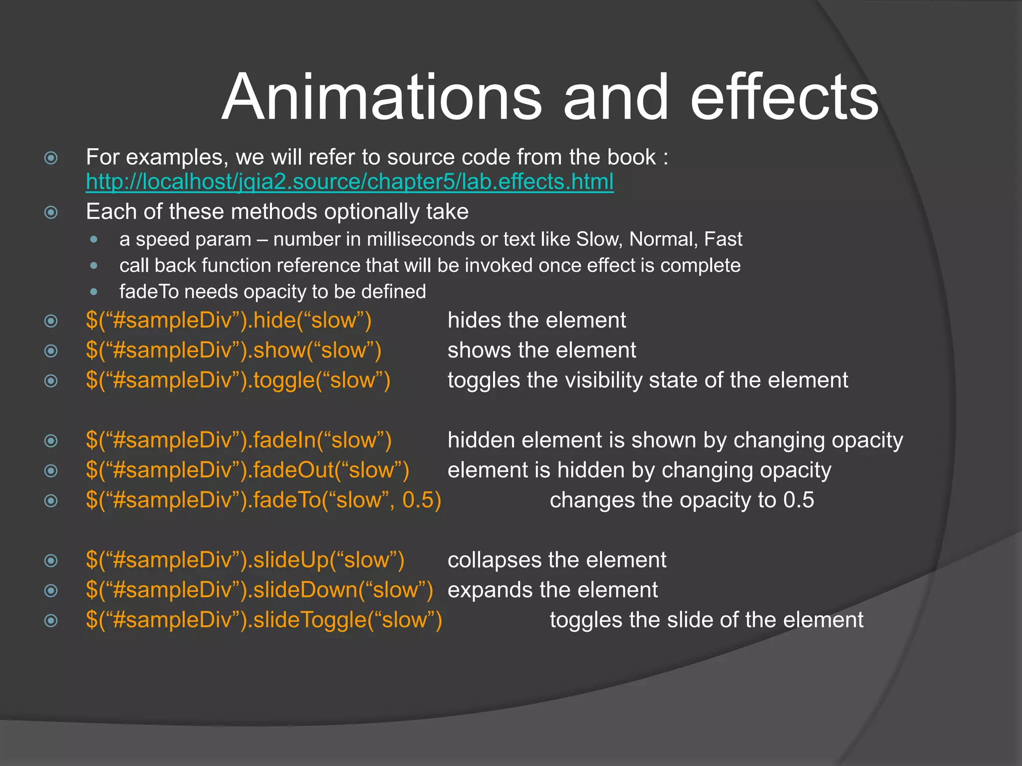 Utility functions (contd.)$.noConflict()	sets $ free for usage by another library. Post this, use jQuery instead of $$.paramconverts string / object to query string taking care of formatting and encodingOriginal object		{firstName: 'Yogi',lastName: 'Bear',streetAddress: '123 Anywhere Lane',city: 'Austin',state: 'TX',postalCode: '78701'}serialized to query stringfirstName=Yogi&lastName=Bear&streetAddress=123+Anywhere+Lane&city=Austin&state=TX&postalCode=78701$.makeArray(object)  Converts the passed array-like object into a JavaScript array$.unique(array)  Given an array of DOM elements, returns an array of the unique elements in the original array $.parseJSON(string) parses jsonString and gives object evaluating the string