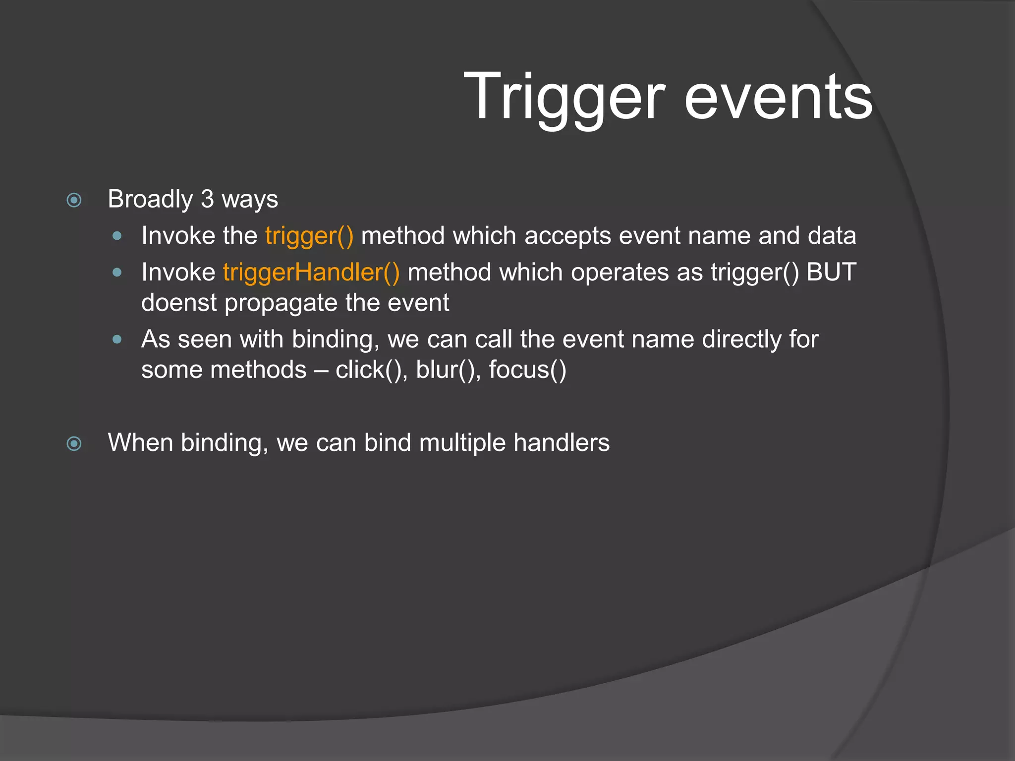 Animations and effectsFor examples, we will refer to source code from the book : http://localhost/jqia2.source/chapter5/lab.effects.htmlEach of these methods optionally take a speed param – number in milliseconds or text like Slow, Normal, Fastcall back function reference that will be invoked once effect is completefadeTo needs opacity to be defined$(“#sampleDiv”).hide(“slow”) 	hides the element$(“#sampleDiv”).show(“slow”) 	shows the element$(“#sampleDiv”).toggle(“slow”) 	toggles the visibility state of the element$(“#sampleDiv”).fadeIn(“slow”) 	hidden element is shown by changing opacity$(“#sampleDiv”).fadeOut(“slow”) 	element is hidden by changing opacity$(“#sampleDiv”).fadeTo(“slow”, 0.5) 	changes the opacity to 0.5$(“#sampleDiv”).slideUp(“slow”) 	collapses the element$(“#sampleDiv”).slideDown(“slow”) 	expands the element$(“#sampleDiv”).slideToggle(“slow”) 	toggles the slide of the element