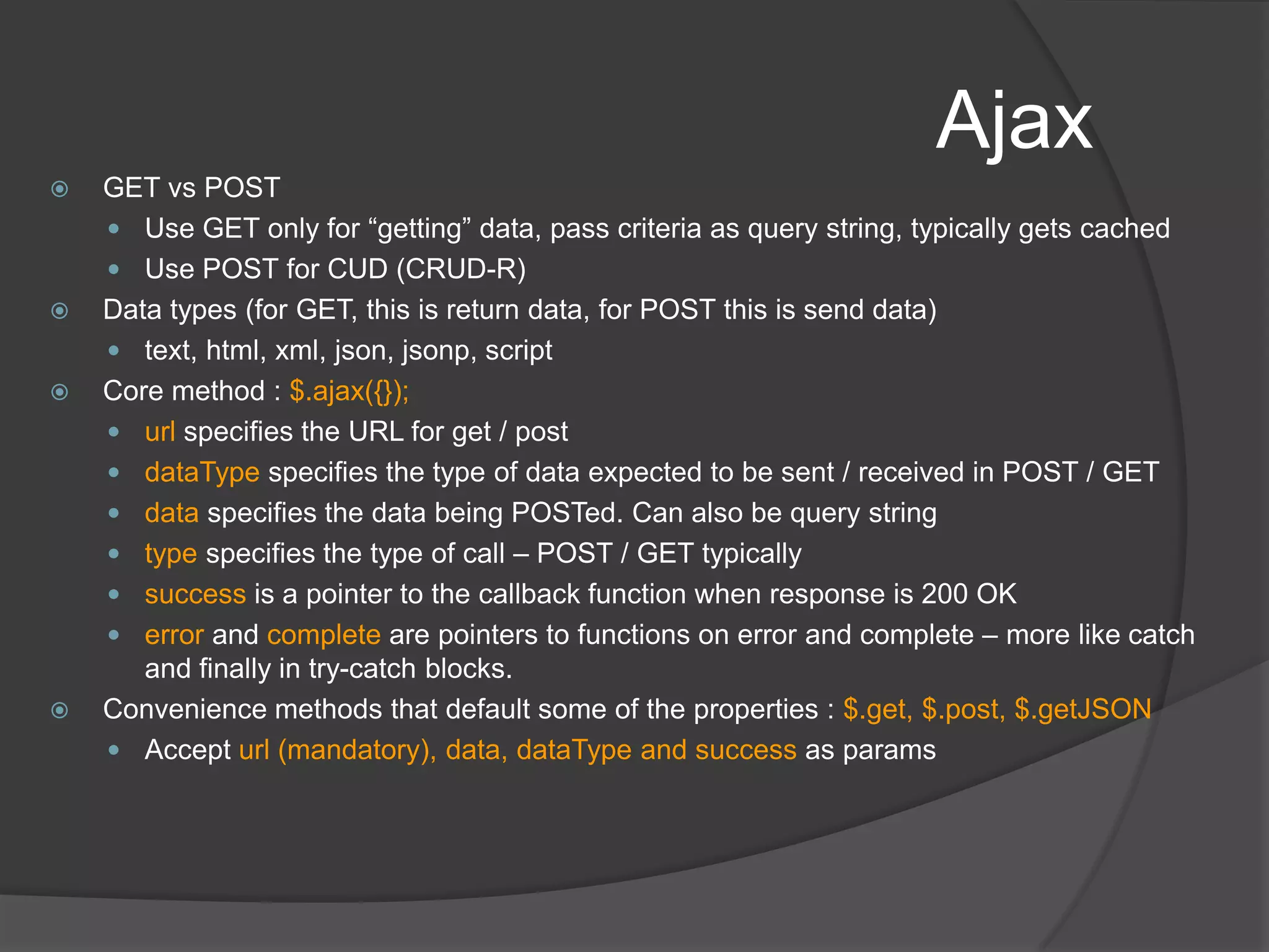 EventsBinding events, handling event object and passing data to events have been chaotic conventionallyjQuery gives multiple handy ways to make this simplerBind, unbindInspect event instanceTriggerWhen binding, we can bind multiple handlers in two waysSpecifying all of them by bind() will fire them all when the event is triggeredUsing toggle() will fire them as if a circular list – each trigger picks up the next handler