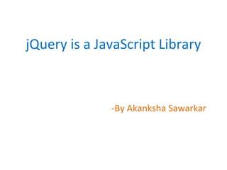 jQuery is a JavaScript Library
-By Akanksha Sawarkar
 