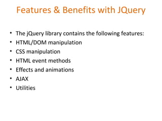 Features & Benefits with JQuery
• The jQuery library contains the following features:
• HTML/DOM manipulation
• CSS manipulation
• HTML event methods
• Effects and animations
• AJAX
• Utilities
 