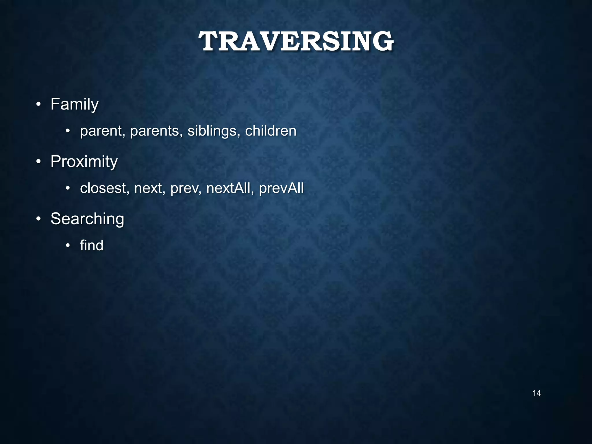 TRAVERSING
• Family
• parent, parents, siblings, children

• Proximity
• closest, next, prev, nextAll, prevAll

• Searching
• find

14

 