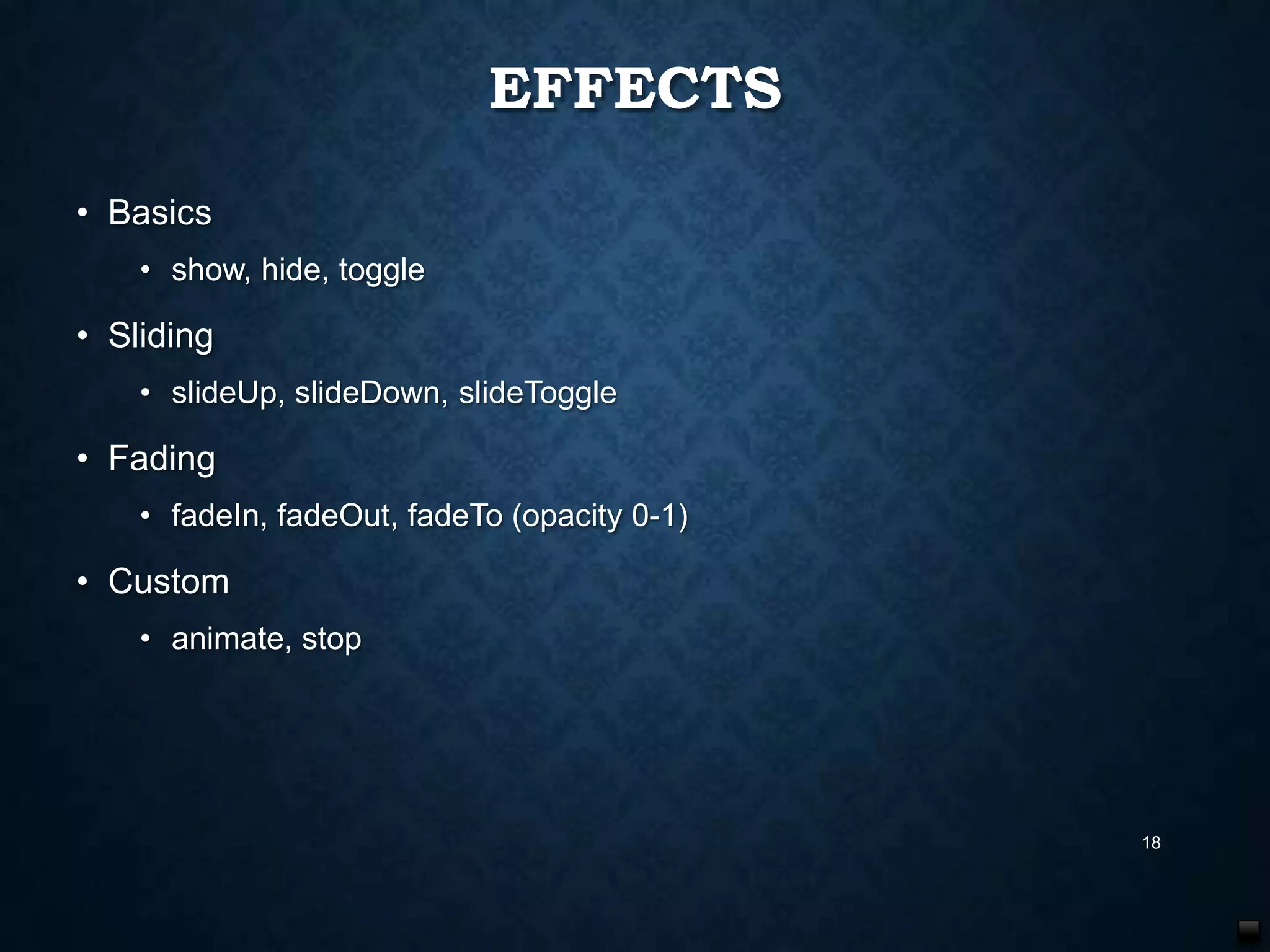 EFFECTS
• Basics
• show, hide, toggle

• Sliding
• slideUp, slideDown, slideToggle

• Fading
• fadeIn, fadeOut, fadeTo (opacity 0-1)

• Custom
• animate, stop

18

 