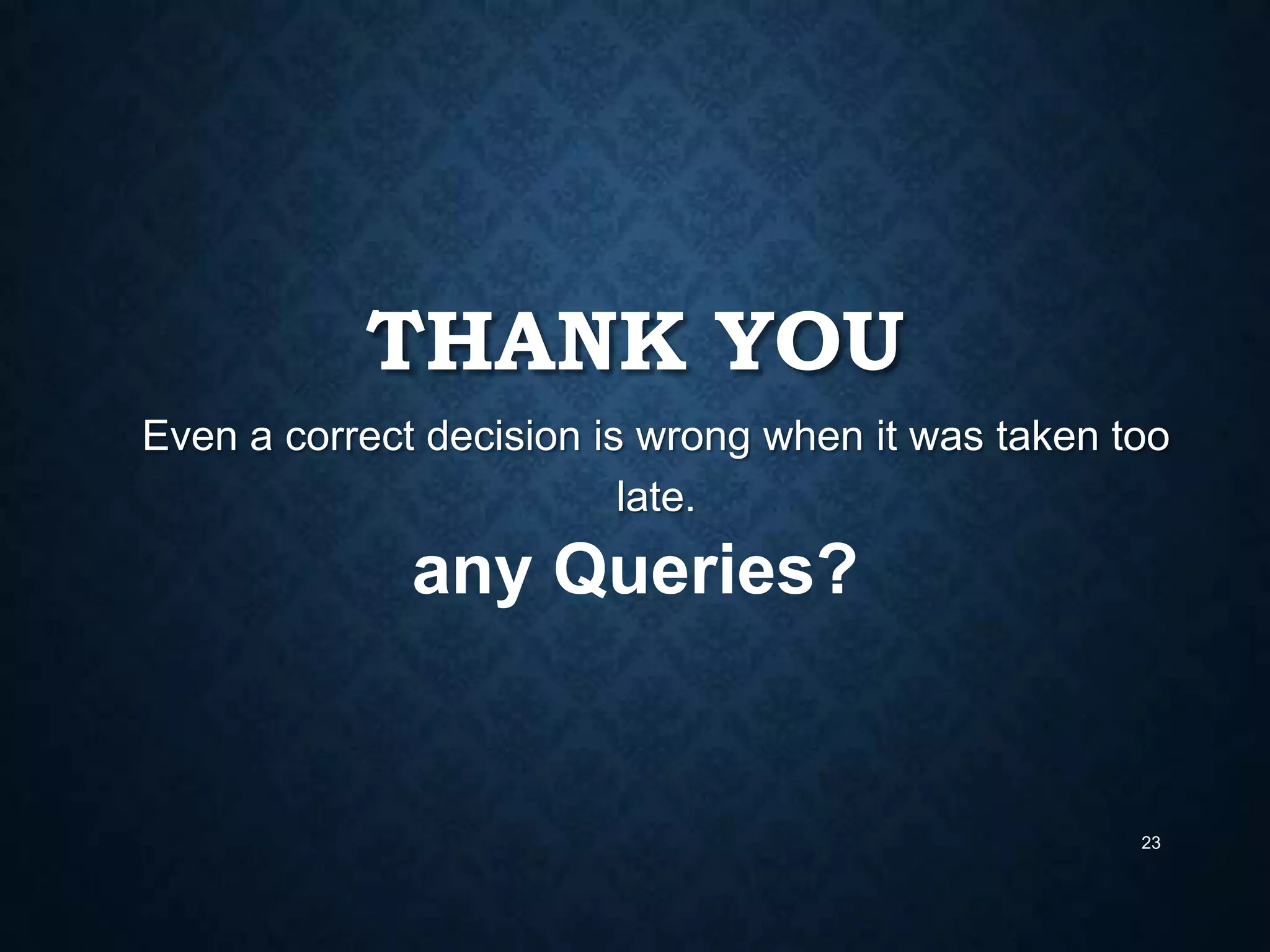 THANK YOU
Even a correct decision is wrong when it was taken too
late.

any Queries?

23

 