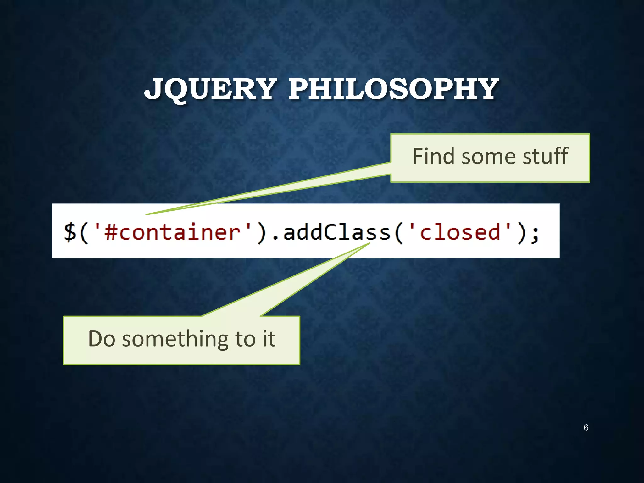 JQUERY PHILOSOPHY
Find some stuff

Do something to it

6

 