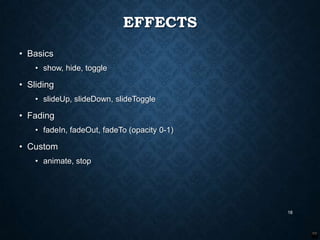EFFECTS
• Basics
• show, hide, toggle

• Sliding
• slideUp, slideDown, slideToggle

• Fading
• fadeIn, fadeOut, fadeTo (opacity 0-1)

• Custom
• animate, stop

18

 