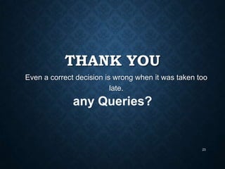 THANK YOU
Even a correct decision is wrong when it was taken too
late.

any Queries?

23

 