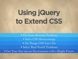 Using jQuery
         to Extend CSS
             • Fix Cross Browser Problems
               • Solve CSS Shortcomings
               • Do Things CSS Can’t Do
             • Solve ‘Real World’ Problems
• Get Your Site into an Environment with a Bright Future
 