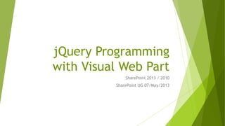 jQuery Programming
with Visual Web Part
SharePoint 2013 / 2010
SharePoint UG 07/May/2013
 