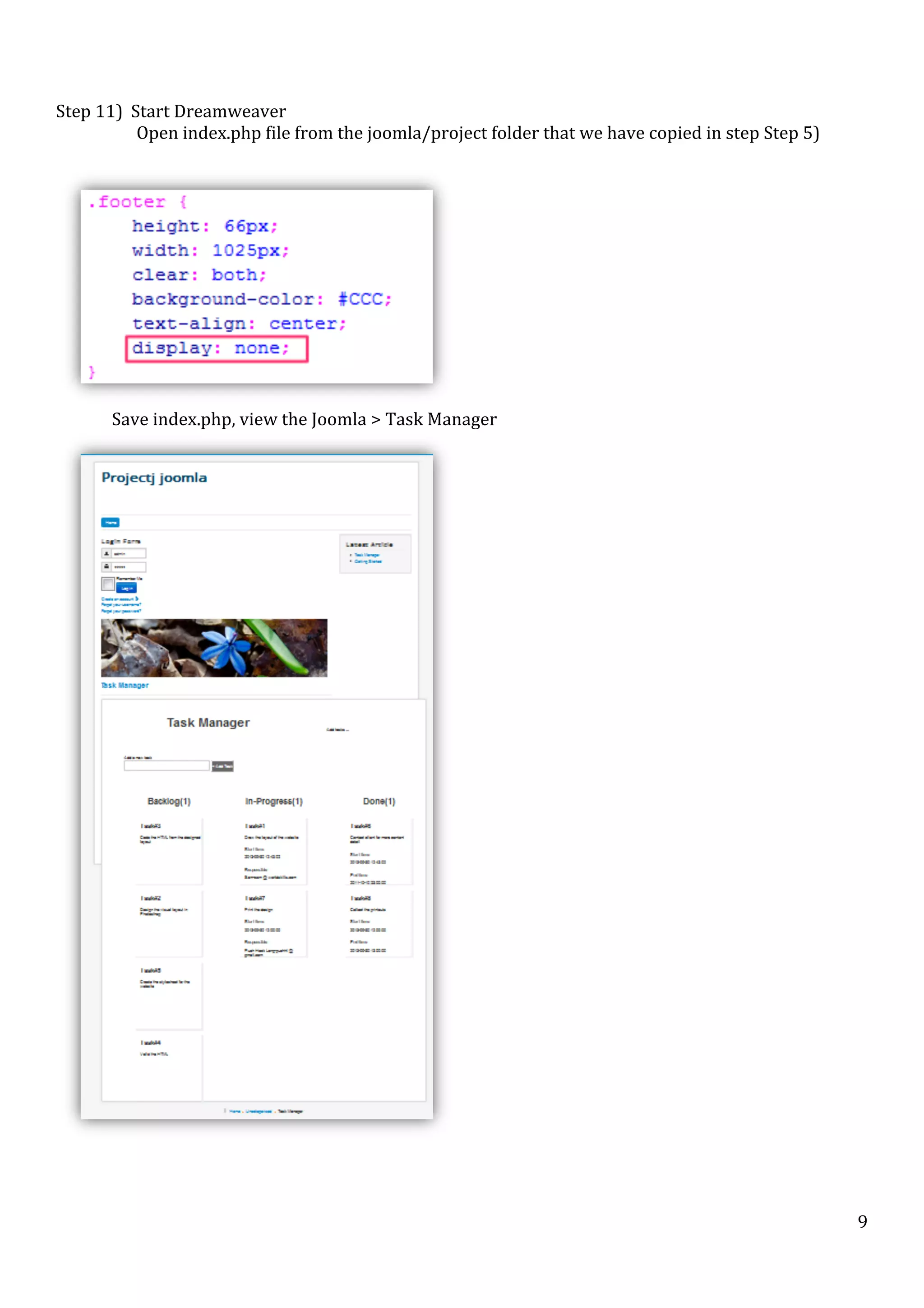  
	
  
Step	
  11)	
  	
  Start	
  Dreamweaver	
  
	
  	
  	
  	
  	
  	
  Open	
  index.php	
  file	
  from	
  the	
  joomla/project	
  folder	
  that	
  we	
  have	
  copied	
  in	
  step	
  Step	
  5)	
  
	
  

	
  

	
  
Save	
  index.php,	
  view	
  the	
  Joomla	
  >	
  Task	
  Manager	
  

	
  
	
  

	
  

	
  

	
  

9	
  

 