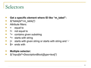 Selectors Get a specific element where ID like “m_tabel”: $(“table[id*=m_table]”) Attribute filters: =  equal to !=  not equal to *= contains given substring ^= starts with string |= starts with given string or starts with string and ‘-‘ $= ends with Multiple selector: $(“input[id*=DescriptionBlock][type=text]”) 