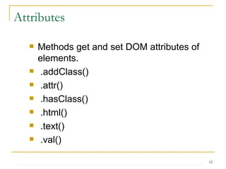 Methods get and set DOM attributes of elements.  .addClass()  .attr() .hasClass() .html() .text() .val() Attributes 