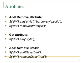 Attributes Add\ Remove attribute: $(“div”).attr(“style”,” border-style:solid”); $(“div”).removeAttr(“style”); Get attribute: $(“div”).attr(“style”); Add\ Remove Class: $(“div”).addClass(“red”); $(“div”).removeClass(“red”); Has Class: (true/false) $(“div”).hasClass(“red”);   