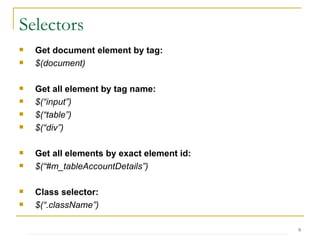 Selectors Get document element by tag: $(document) Get all element by tag name: $(“input”) $(“table”) $(“div”) Get all elements by exact element id: $(“#m_tableAccountDetails”) Class selector: $(“.className”) 