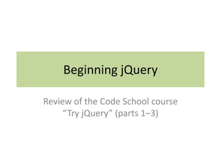 Beginning jQuery
Review of the Code School course
“Try jQuery” (parts 1–3)
 