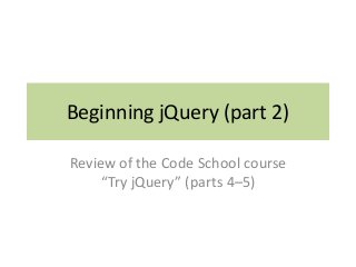 Beginning jQuery (part 2)
Review of the Code School course
“Try jQuery” (parts 4–5)
 