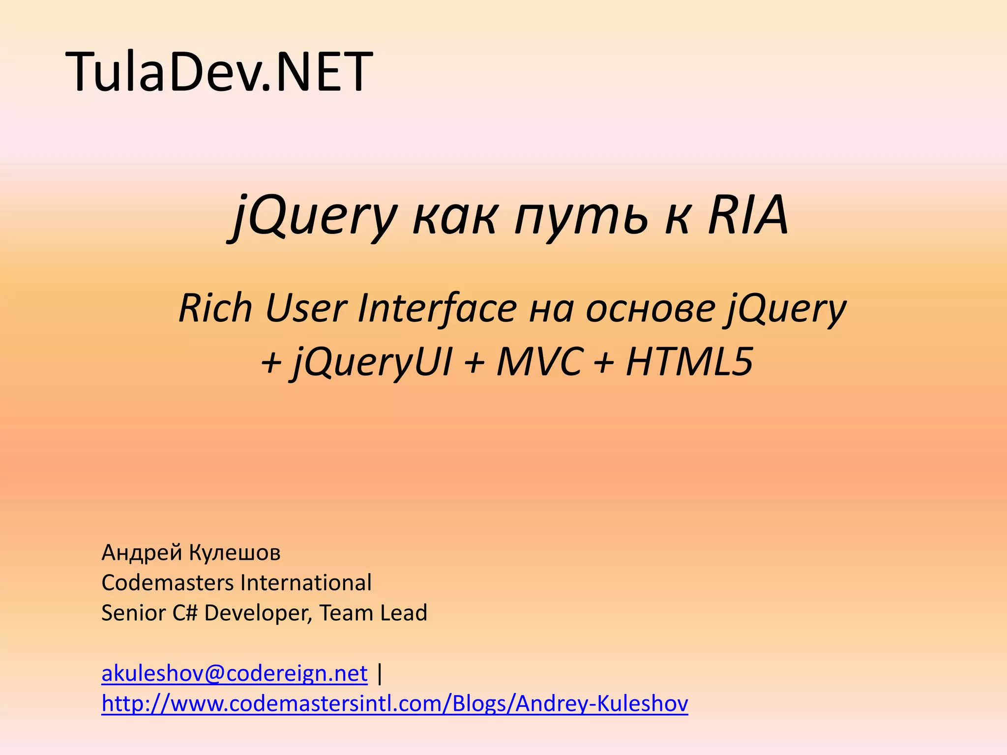 TulaDev.NETjQueryкак путь к RIA Rich User Interface на основе jQuery + jQueryUI + MVC + HTML5Андрей КулешовCodemasters InternationalSenior C# Developer, Team Leadakuleshov@codereign.net | http://www.codemastersintl.com/Blogs/Andrey-Kuleshov