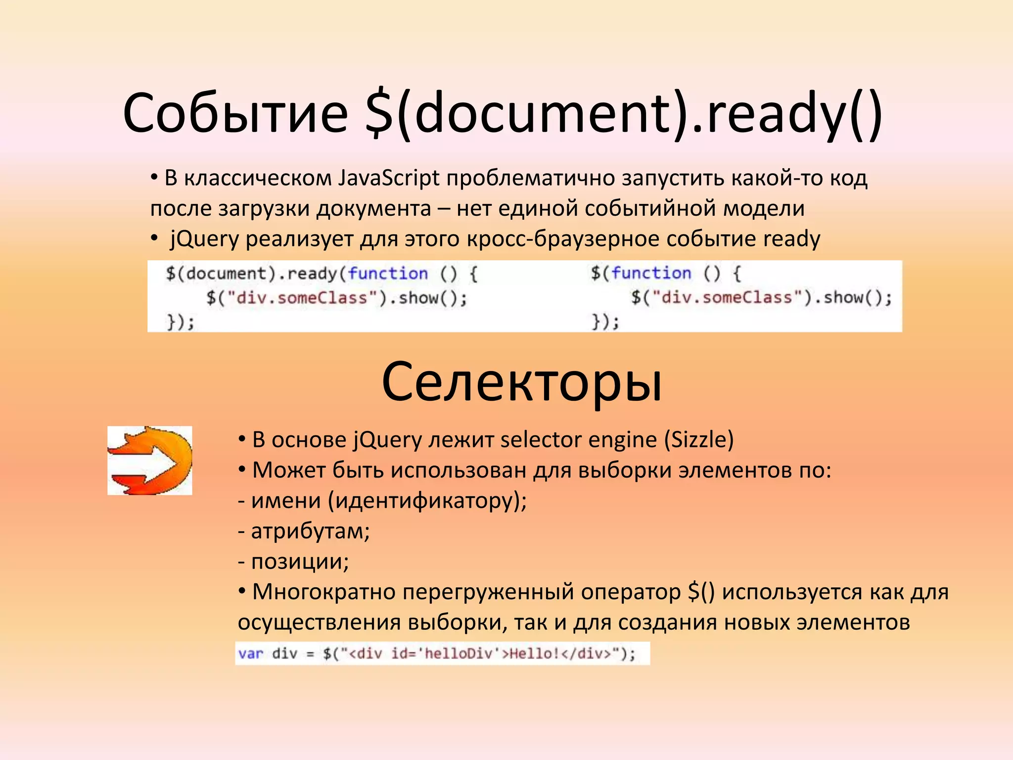  Однако сейчас наступил период, когда возможностей самих браузеров становится достаточноjQueryJQuery отделяет поведение от структуры HTMLФункция $(aka jQuery() function) возвращает:а) JavaScript –объект, содержащий массив DOM-элементов б) в том порядке, в каком они были найдены в документев) Соответствующих переданному селекторуг) этот объект известен как wrapper или wrapped setБольшинство методов объекта-обертки возвращают ту же самую группу элементов => возможно объединение в цепь вызовов